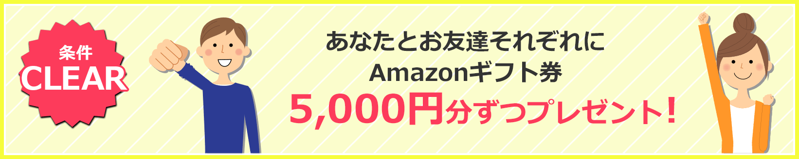 あなたとお友達それぞれにAmazonギフト券5,000円分ずつプレゼント！
