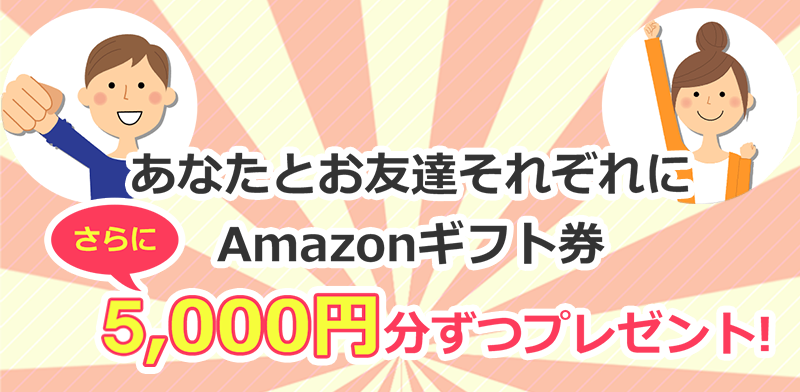 あなたとお友達それぞれにAmazonギフト券5,000円分ずつプレゼント！