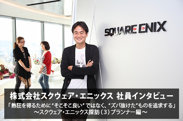 「熱狂のためスバ抜けaたものを追求したい」 株式会社スクウェア・エニックス ゲームプランナー 安江 泰氏