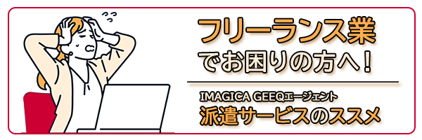 フリーランス業でお困りの方へ！ IMAGICA GEEQエージェント 派遣サービスのススメ