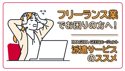 フリーランス業でお困りの方へ！ IMAGICA GEEQエージェント 派遣サービスのススメ